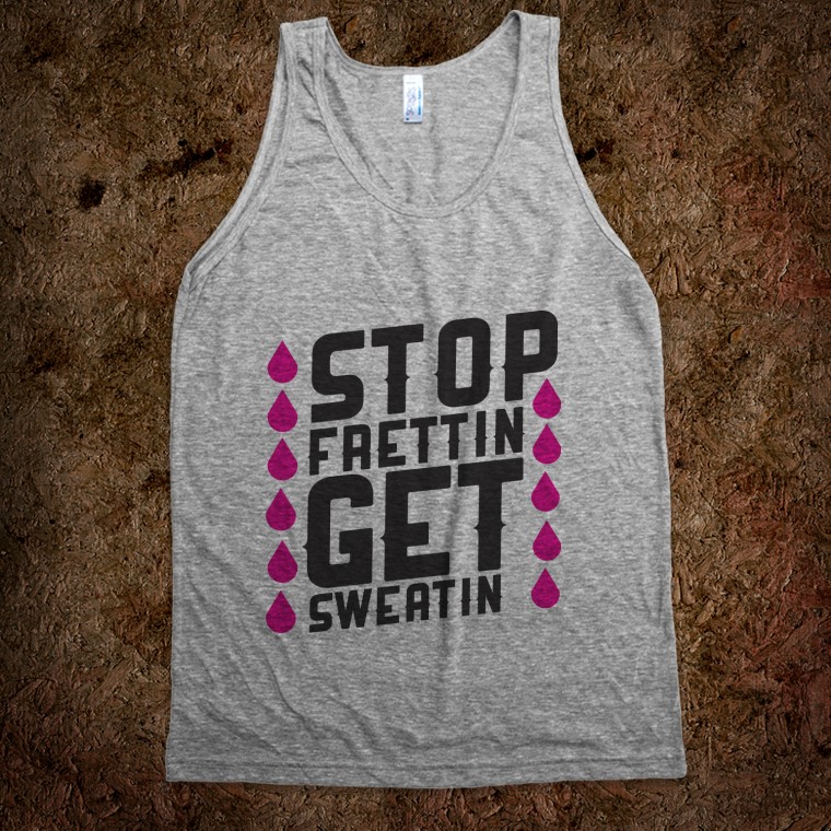 STOP FRETTIN, GET SWEATIN